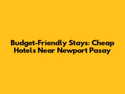 Budget-Friendly Stays: Cheap Hotels Near Newport Pasay