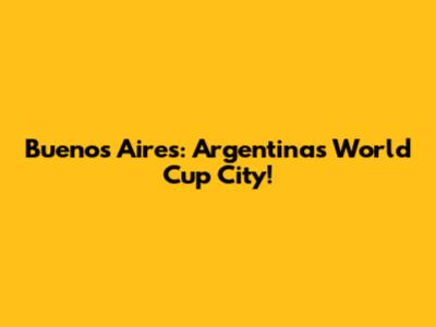 Buenos Aires: Argentina's World Cup City!