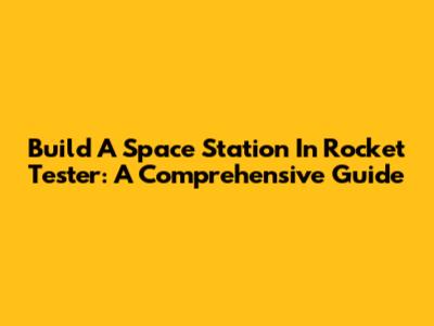 Build A Space Station In Rocket Tester: A Comprehensive Guide