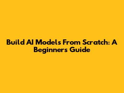 Build AI Models From Scratch: A Beginner's Guide