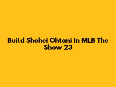 Build Shohei Ohtani In MLB The Show 23