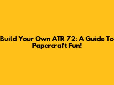 Build Your Own ATR 72: A Guide To Papercraft Fun!