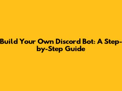Build Your Own Discord Bot: A Step-by-Step Guide