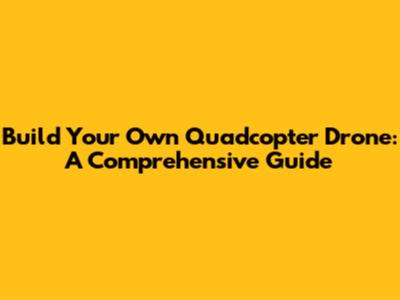 Build Your Own Quadcopter Drone: A Comprehensive Guide