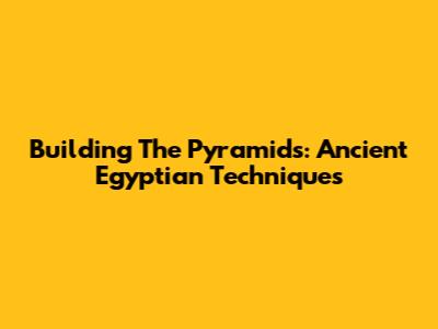 Building The Pyramids: Ancient Egyptian Techniques