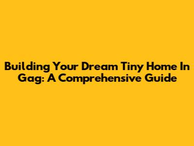 Building Your Dream Tiny Home In Gag: A Comprehensive Guide