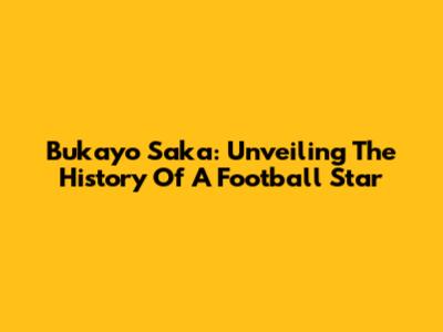 Bukayo Saka: Unveiling The History Of A Football Star