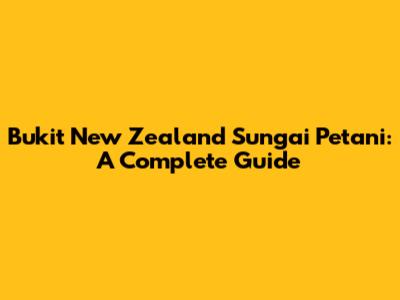 Bukit New Zealand Sungai Petani: A Complete Guide