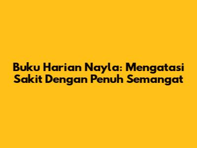 Buku Harian Nayla: Mengatasi Sakit Dengan Penuh Semangat