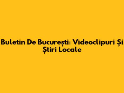 Buletin De București: Videoclipuri Și Știri Locale