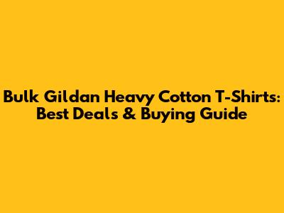 Bulk Gildan Heavy Cotton T-Shirts: Best Deals & Buying Guide