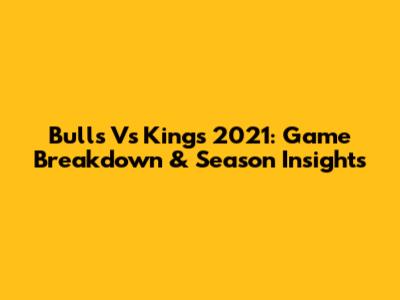 Bulls Vs Kings 2021: Game Breakdown & Season Insights