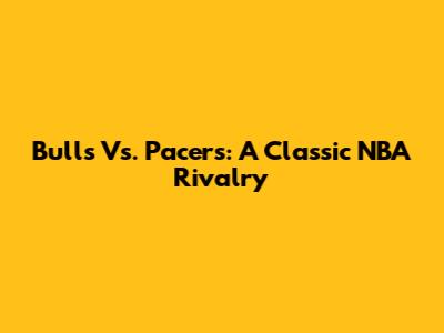 Bulls Vs. Pacers: A Classic NBA Rivalry