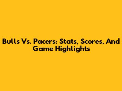 Bulls Vs. Pacers: Stats, Scores, And Game Highlights