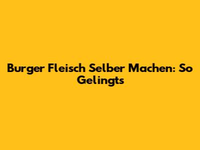 Burger Fleisch Selber Machen: So Gelingt's