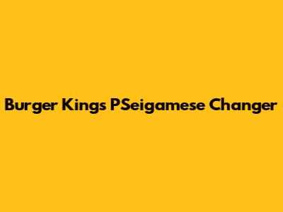 Burger King's "P'Seigamese" Changer