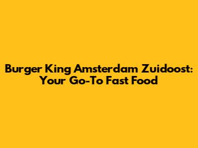 Burger King Amsterdam Zuidoost: Your Go-To Fast Food