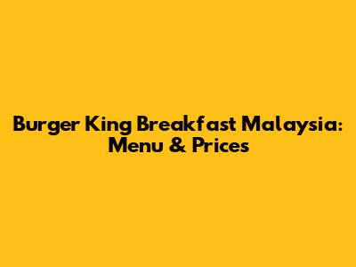 Burger King Breakfast Malaysia: Menu & Prices