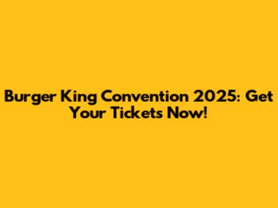 Burger King Convention 2025: Get Your Tickets Now!