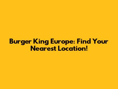 Burger King Europe: Find Your Nearest Location!