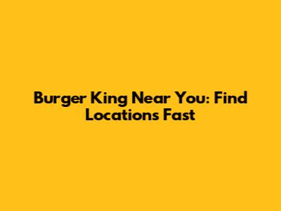 Burger King Near You: Find Locations Fast