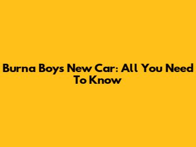 Burna Boy's New Car: All You Need To Know