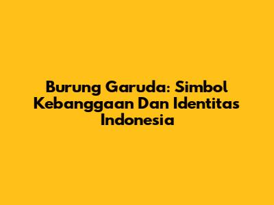 Burung Garuda: Simbol Kebanggaan Dan Identitas Indonesia
