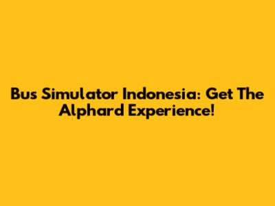 Bus Simulator Indonesia: Get The Alphard Experience!