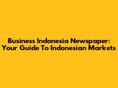 Business Indonesia Newspaper: Your Guide To Indonesian Markets