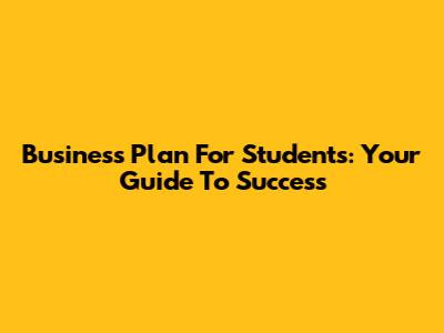 Business Plan For Students: Your Guide To Success