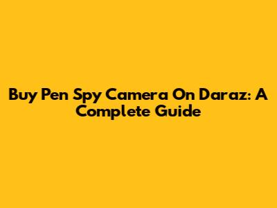 Buy Pen Spy Camera On Daraz: A Complete Guide