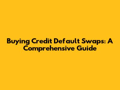 Buying Credit Default Swaps: A Comprehensive Guide