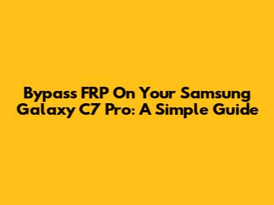 Bypass FRP On Your Samsung Galaxy C7 Pro: A Simple Guide