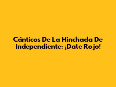 Cánticos De La Hinchada De Independiente: ¡Dale Rojo!