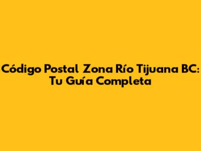 Código Postal Zona Río Tijuana BC: Tu Guía Completa