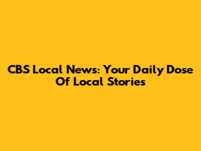 CBS Local News: Your Daily Dose Of Local Stories