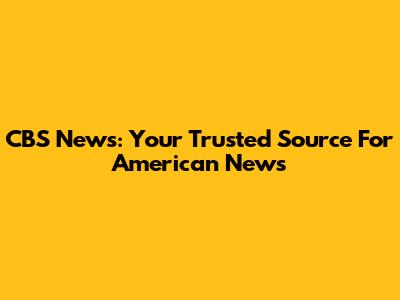 CBS News: Your Trusted Source For American News