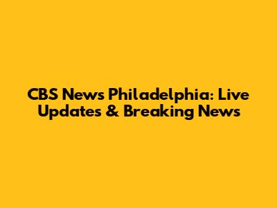 CBS News Philadelphia: Live Updates & Breaking News