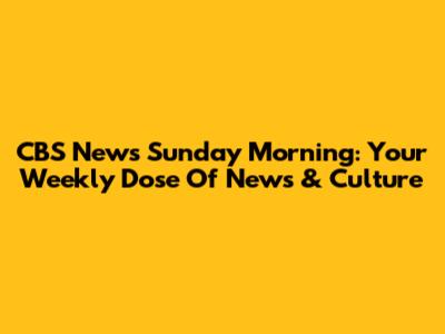 CBS News Sunday Morning: Your Weekly Dose Of News & Culture