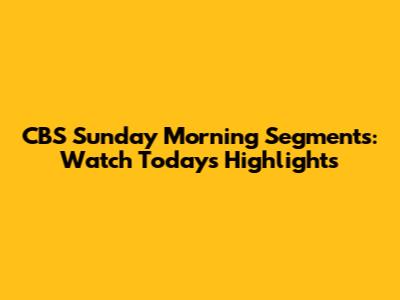 CBS Sunday Morning Segments: Watch Today's Highlights