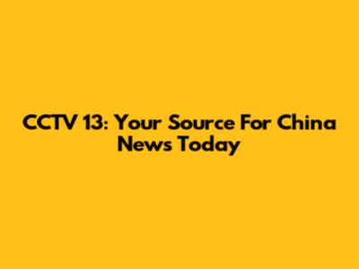 CCTV 13: Your Source For China News Today