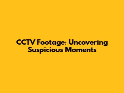 CCTV Footage: Uncovering Suspicious Moments