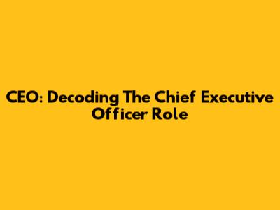 CEO: Decoding The Chief Executive Officer Role