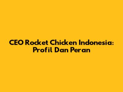 CEO Rocket Chicken Indonesia: Profil Dan Peran