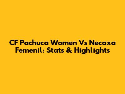 CF Pachuca Women Vs Necaxa Femenil: Stats & Highlights