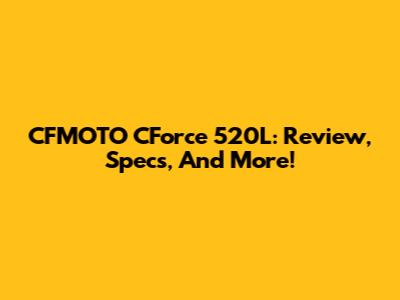CFMOTO CForce 520L: Review, Specs, And More!