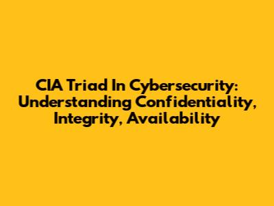 CIA Triad In Cybersecurity: Understanding Confidentiality, Integrity, Availability