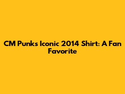 CM Punk's Iconic 2014 Shirt: A Fan Favorite
