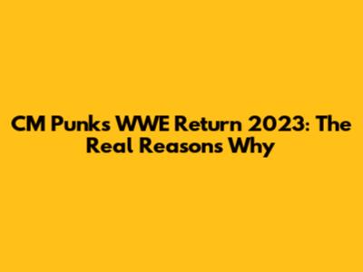 CM Punk's WWE Return 2023: The Real Reasons Why