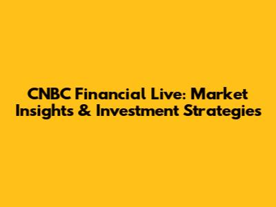 CNBC Financial Live: Market Insights & Investment Strategies